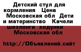 Детский стул для кормления › Цена ­ 3 000 - Московская обл. Дети и материнство » Качели, шезлонги, ходунки   . Московская обл.